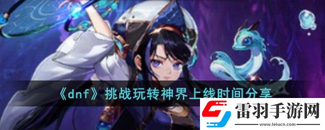dnf挑戰(zhàn)玩轉(zhuǎn)神界上線時間詳情