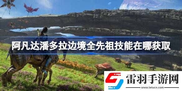 阿凡達(dá)潘多拉邊境全先祖技能在哪獲取