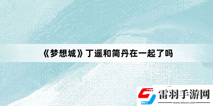 夢(mèng)想城丁遙和簡(jiǎn)丹在一起了嗎