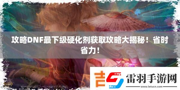 攻略DNF最下級硬化劑獲取攻略大揭秘！省時省力！