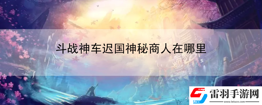 斗戰(zhàn)神車遲國(guó)神秘商人在哪里