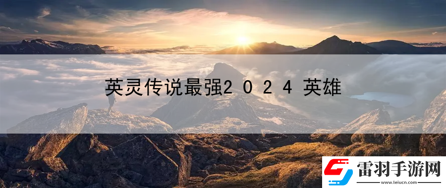 英靈傳說(shuō)最強(qiáng)2024英雄