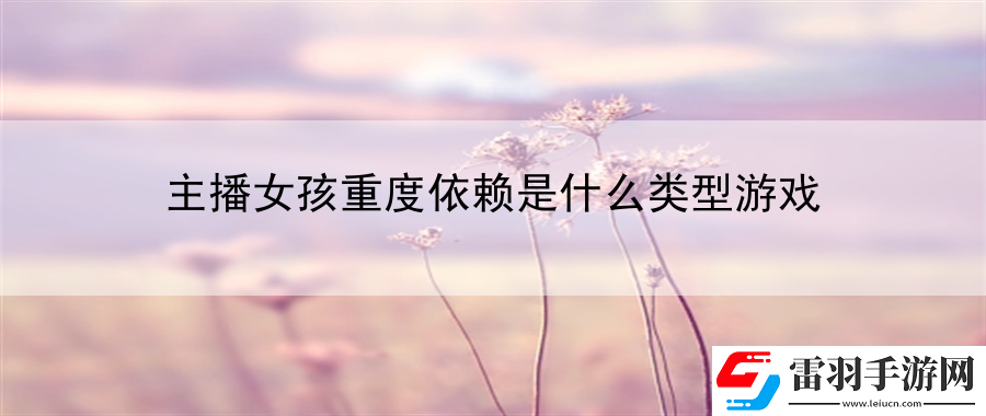 主播女孩重度依賴(lài)是什么類(lèi)型游戲