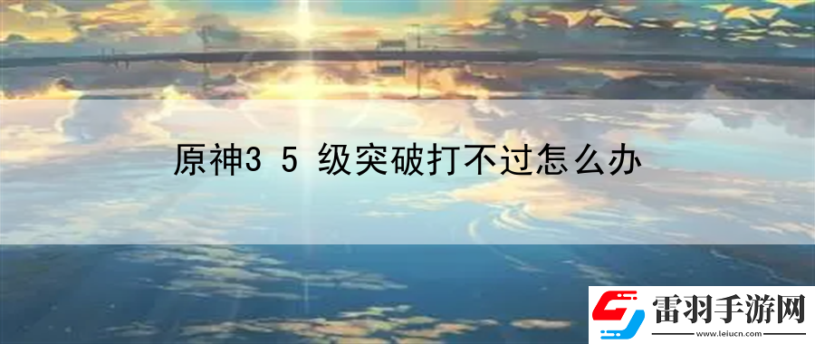 原神35級(jí)突破打不過(guò)怎么辦