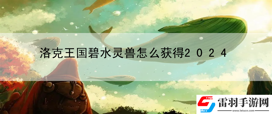 洛克王國碧水靈獸怎么獲得2024