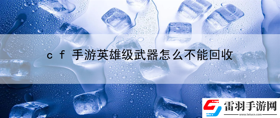 cf手游英雄級武器怎么不能回收