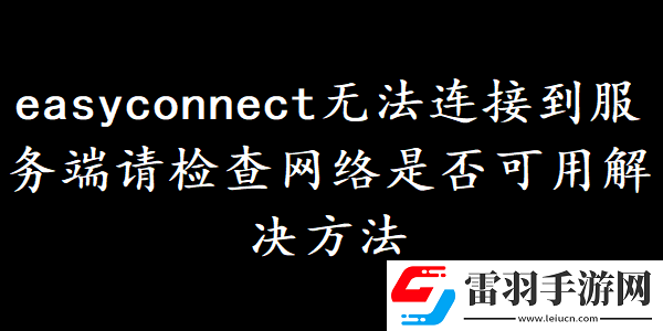 easyconnect無法連接到服務(wù)端請檢查網(wǎng)絡(luò)是否可用如何解決