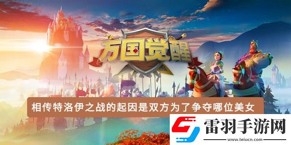 相傳特洛伊之戰(zhàn)的起因是雙方為了爭奪哪位美女
