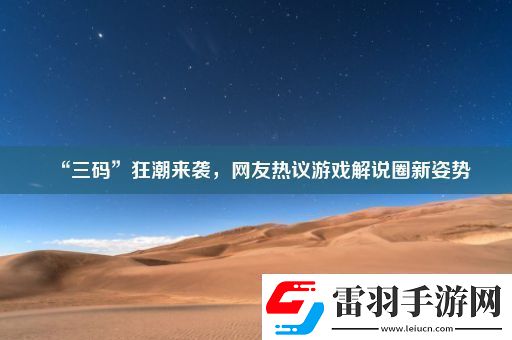 “三碼”狂潮來襲網(wǎng)友熱議游戲解說圈新姿勢(shì)