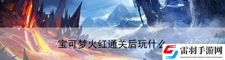 寶可夢(mèng)火紅通關(guān)后玩什么