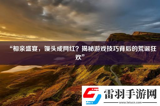 “相親盛宴饅頭成網(wǎng)紅揭秘游戲技巧背后的荒誕狂歡”