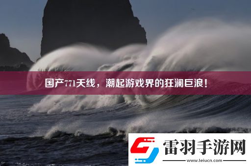 國產(chǎn)771天線潮起游戲界的狂瀾巨浪！