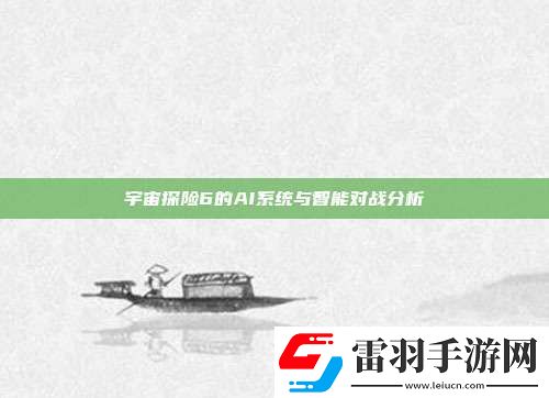 宇宙探險(xiǎn)6的AI系統(tǒng)與智能對(duì)戰(zhàn)分析