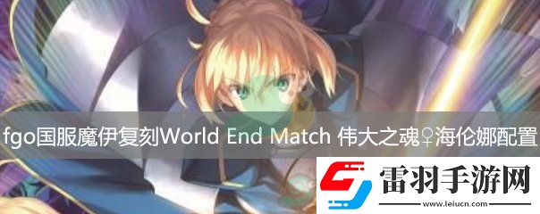 fgo國(guó)服魔伊復(fù)刻主線關(guān)卡WorldEndMatch偉大之魂海倫娜配置