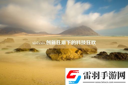 xisixxis創(chuàng)新狂潮下的科技狂歡