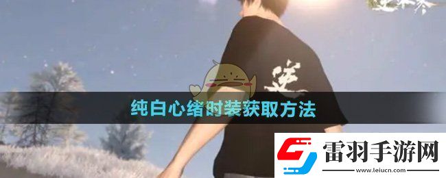 逆水寒手游純白心緒時(shí)裝怎么獲得純白心緒時(shí)裝獲取方法