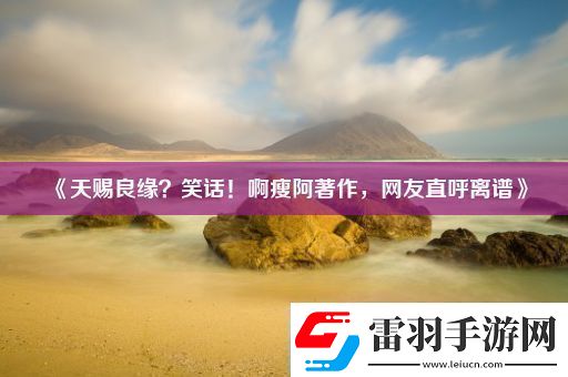 天賜良緣笑話！啊瘦阿著作網(wǎng)友直呼離譜