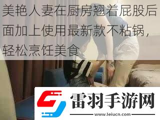 美艷**在廚房翹著屁股后面加上使用最新款不粘鍋輕松烹飪美食