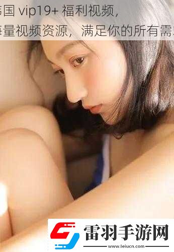 韓國vip19+福利視頻海量視頻資源滿足你的所有需求