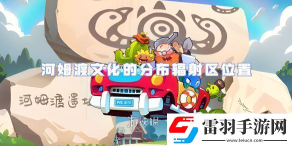 植物大戰(zhàn)僵尸2河姆渡文化的分布輻射區(qū)在哪