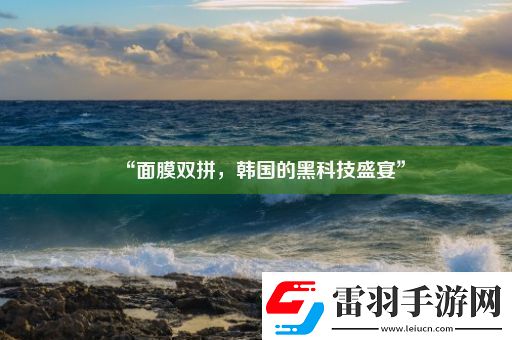 “面膜雙拼韓國的黑科技盛宴”