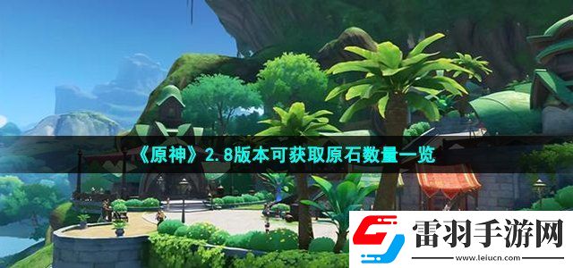 原神2.8版本能獲取多少原石 2.8版本可獲取原石數(shù)量一覽