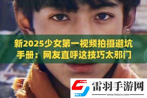 新2025少女第一視頻拍攝避坑手冊
